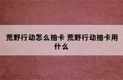 荒野行动怎么抽卡 荒野行动抽卡用什么